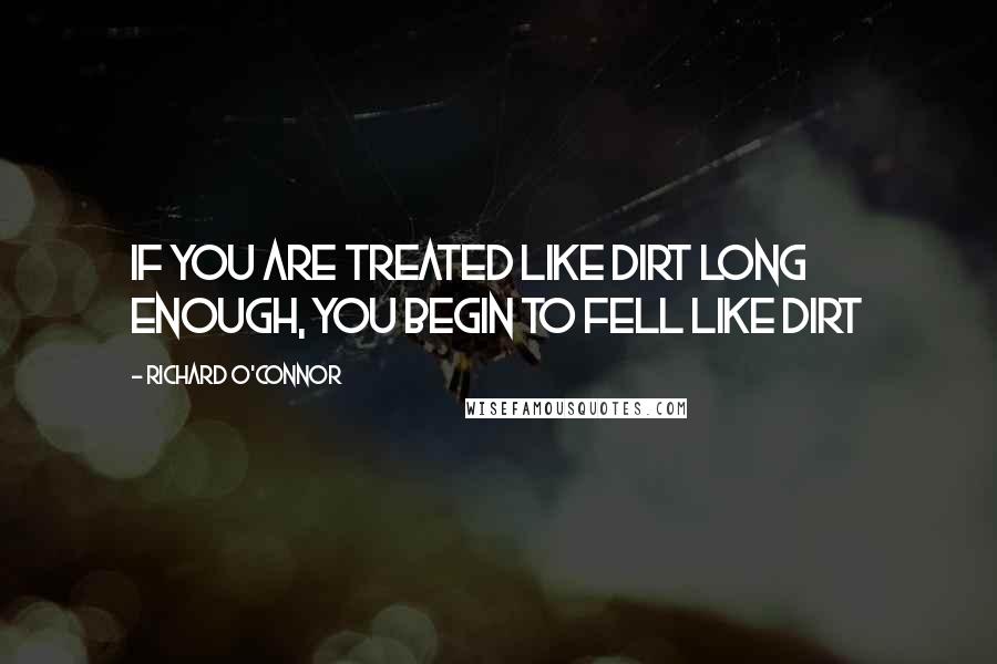 Richard O'Connor quotes: If you are treated like dirt long enough, you begin to fell like dirt