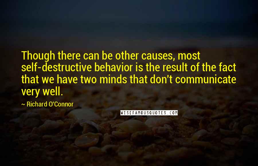 Richard O'Connor quotes: Though there can be other causes, most self-destructive behavior is the result of the fact that we have two minds that don't communicate very well.