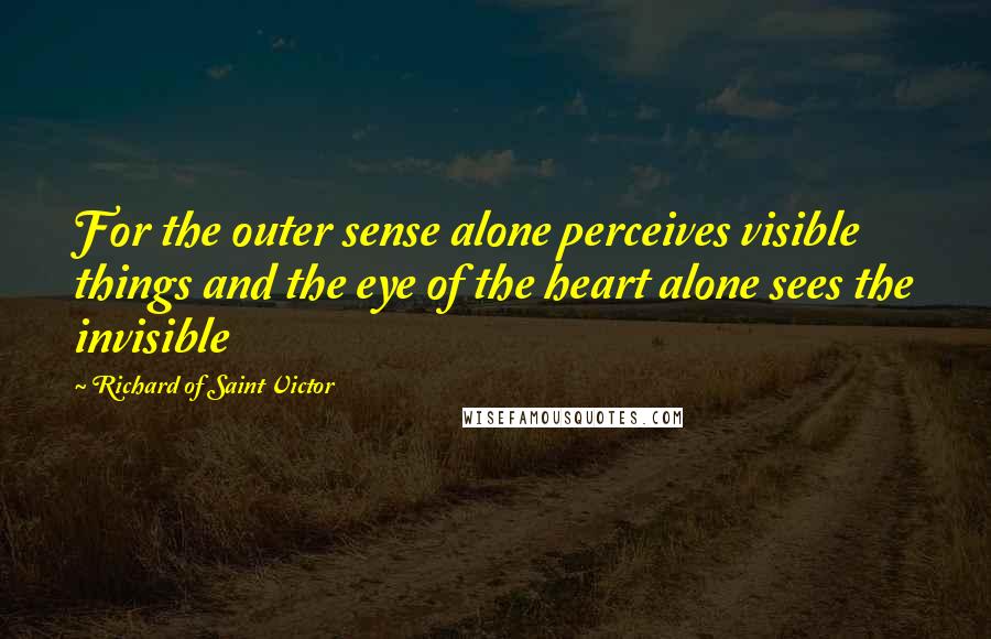 Richard Of Saint Victor quotes: For the outer sense alone perceives visible things and the eye of the heart alone sees the invisible Richard Of Saint Victor quotes: For the outer sense alone perceives visible things and the eye of the heart alone sees the invisible