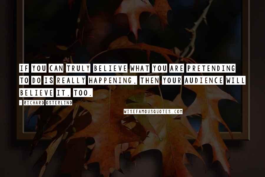 Richard Osterlind quotes: If you can truly believe what you are pretending to do is really happening, then your audience will believe it, too. Richard Osterlind quotes: If you can truly believe what you are pretending to do is really happening, then your audience will believe it, too.