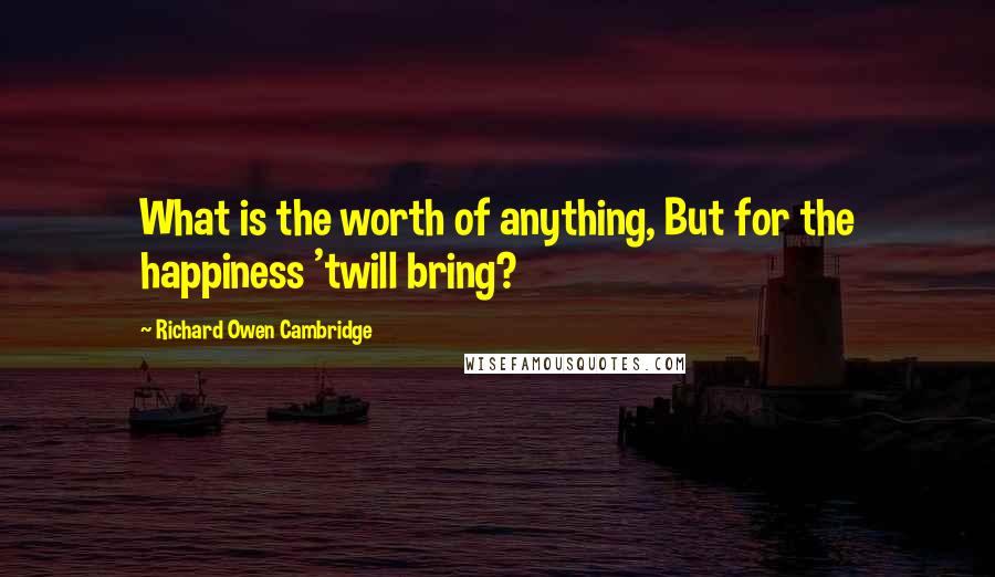 Richard Owen Cambridge quotes: What is the worth of anything, But for the happiness 'twill bring?