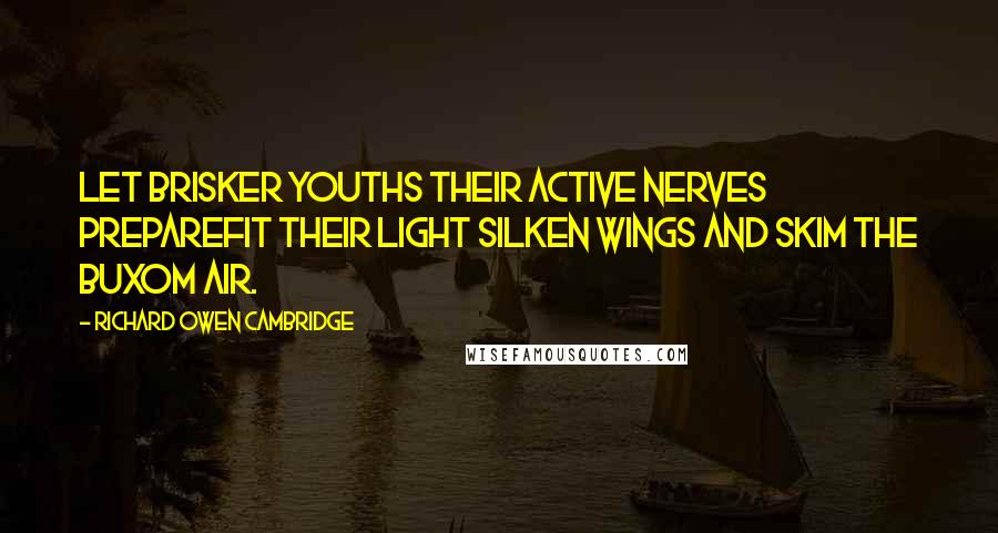 Richard Owen Cambridge quotes: Let brisker youths their active nerves prepareFit their light silken wings and skim the buxom air.
