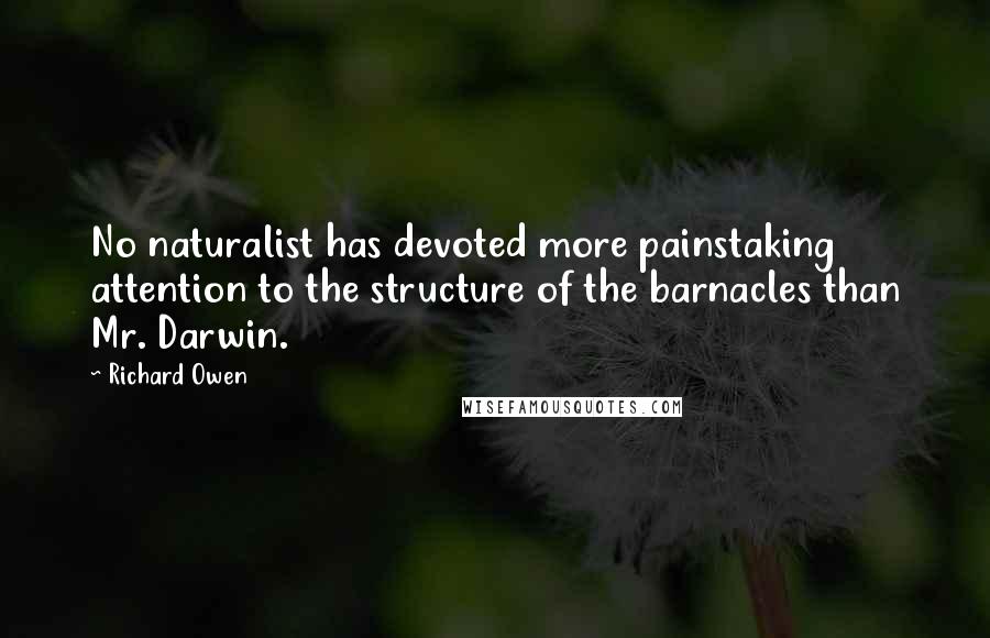 Richard Owen quotes: No naturalist has devoted more painstaking attention to the structure of the barnacles than Mr. Darwin.