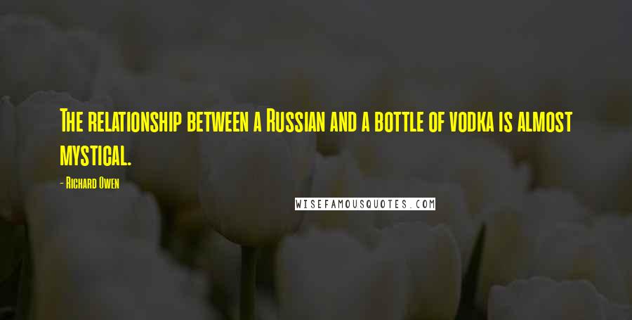 Richard Owen quotes: The relationship between a Russian and a bottle of vodka is almost mystical.