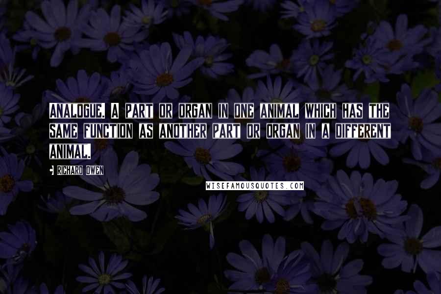 Richard Owen quotes: Analogue. A part or organ in one animal which has the same function as another part or organ in a different animal.