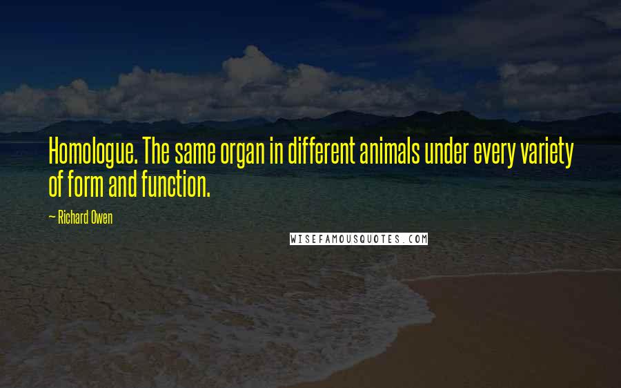 Richard Owen quotes: Homologue. The same organ in different animals under every variety of form and function.
