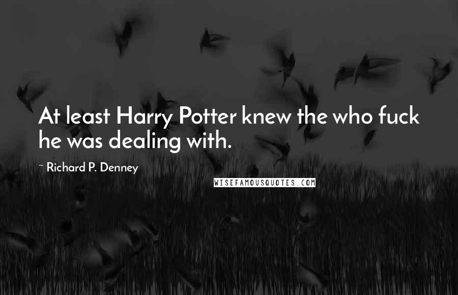 Richard P. Denney quotes: At least Harry Potter knew the who fuck he was dealing with.