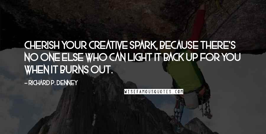 Richard P. Denney quotes: Cherish your creative spark, because there's no one else who can light it back up for you when it burns out.