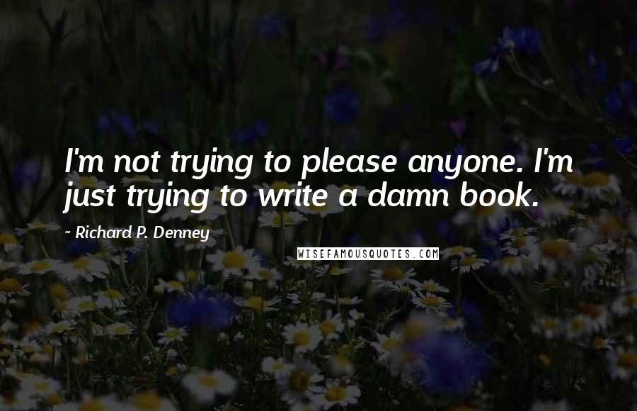 Richard P. Denney quotes: I'm not trying to please anyone. I'm just trying to write a damn book.