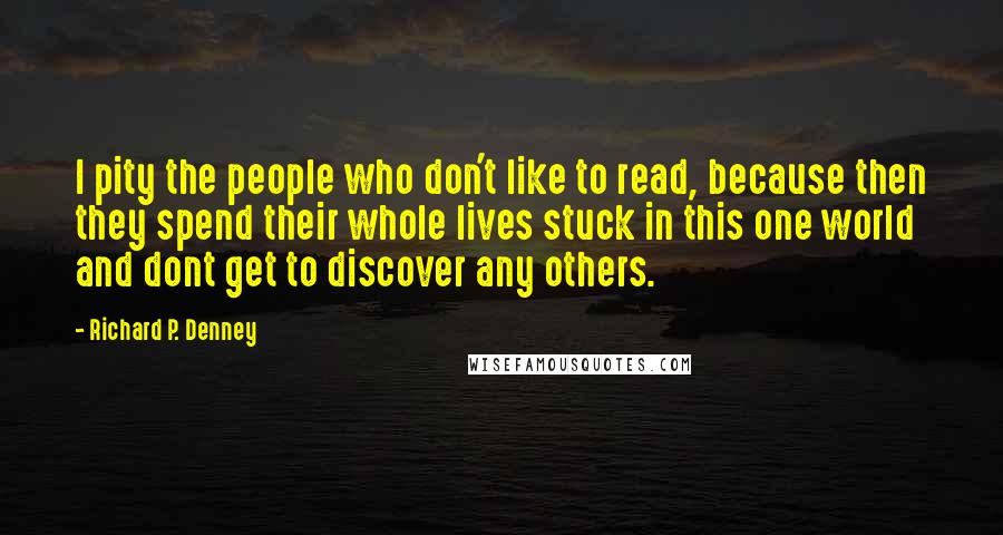 Richard P. Denney quotes: I pity the people who don't like to read, because then they spend their whole lives stuck in this one world and dont get to discover any others.