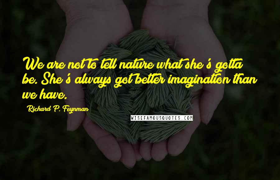 Richard P. Feynman quotes: We are not to tell nature what she's gotta be. She's always got better imagination than we have.