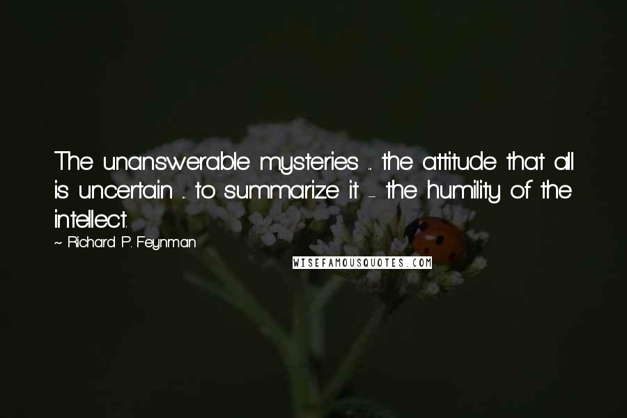 Richard P. Feynman quotes: The unanswerable mysteries ... the attitude that all is uncertain ... to summarize it - the humility of the intellect.