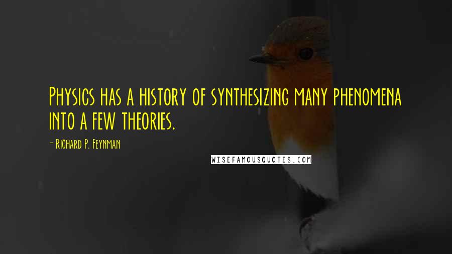 Richard P. Feynman quotes: Physics has a history of synthesizing many phenomena into a few theories.