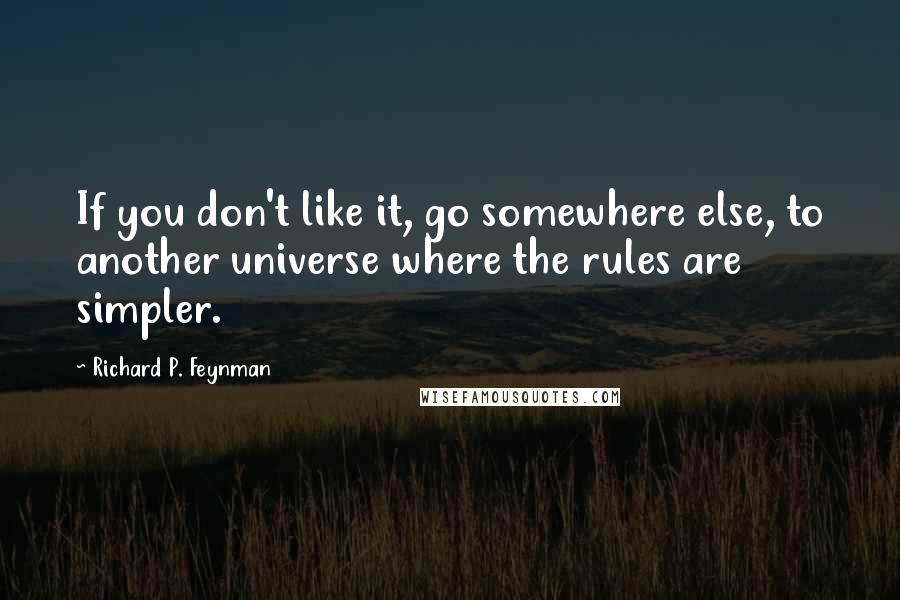 Richard P. Feynman quotes: If you don't like it, go somewhere else, to another universe where the rules are simpler.