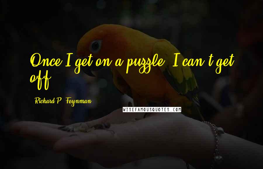 Richard P. Feynman quotes: Once I get on a puzzle, I can't get off.