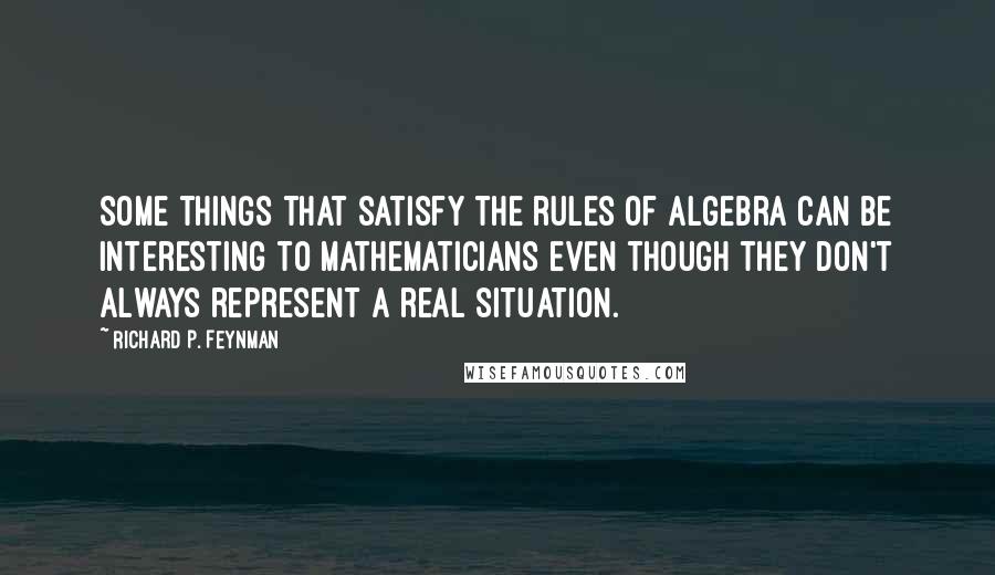 Richard P. Feynman quotes: Some things that satisfy the rules of algebra can be interesting to mathematicians even though they don't always represent a real situation.