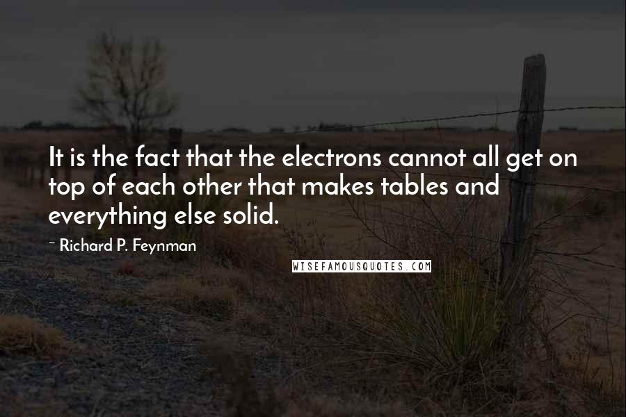 Richard P. Feynman quotes: It is the fact that the electrons cannot all get on top of each other that makes tables and everything else solid.