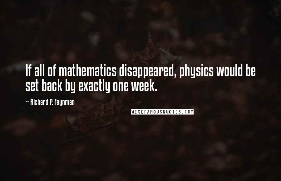 Richard P. Feynman quotes: If all of mathematics disappeared, physics would be set back by exactly one week.