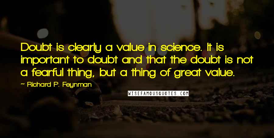 Richard P. Feynman quotes: Doubt is clearly a value in science. It is important to doubt and that the doubt is not a fearful thing, but a thing of great value.