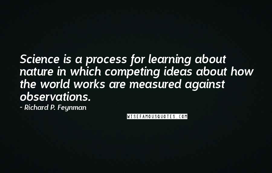 Richard P. Feynman quotes: Science is a process for learning about nature in which competing ideas about how the world works are measured against observations.