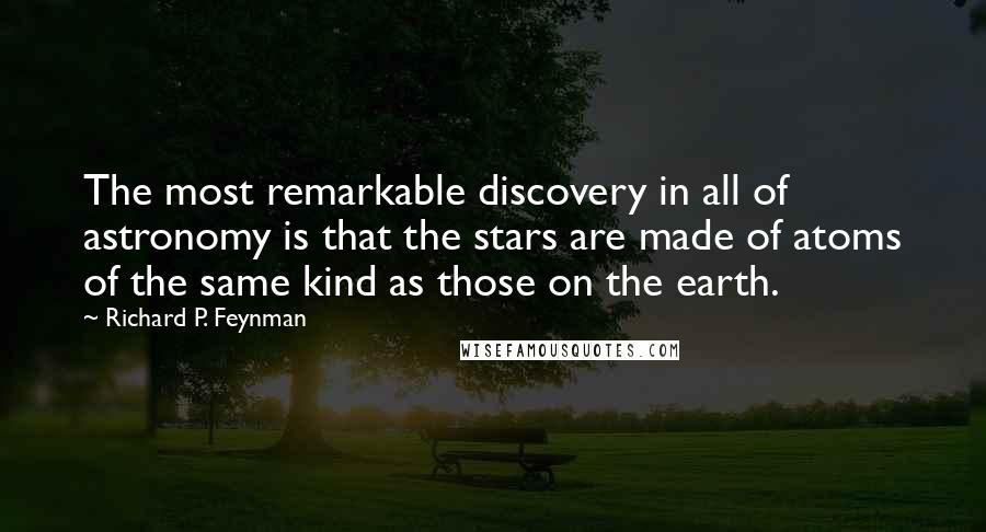 Richard P. Feynman quotes: The most remarkable discovery in all of astronomy is that the stars are made of atoms of the same kind as those on the earth.