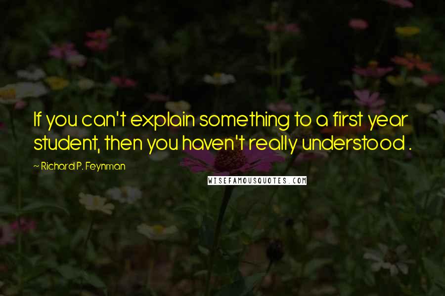 Richard P. Feynman quotes: If you can't explain something to a first year student, then you haven't really understood .