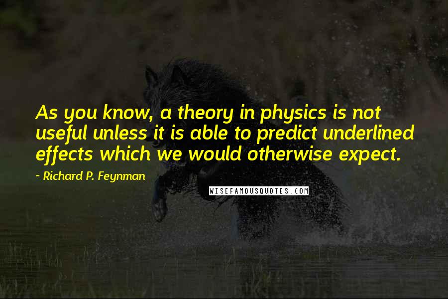 Richard P. Feynman quotes: As you know, a theory in physics is not useful unless it is able to predict underlined effects which we would otherwise expect.