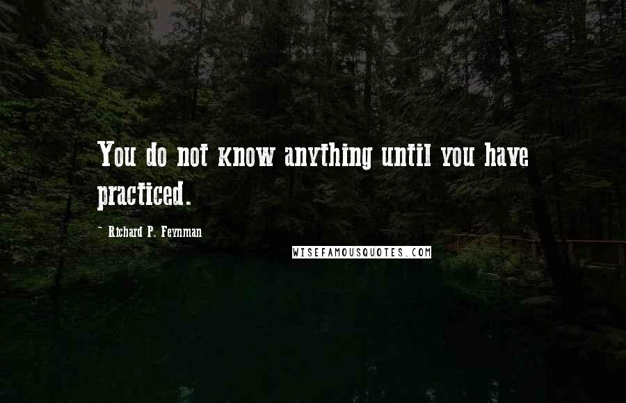 Richard P. Feynman quotes: You do not know anything until you have practiced.