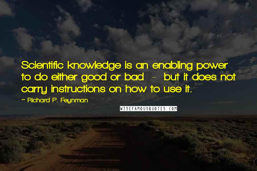 Richard P. Feynman quotes: Scientific knowledge is an enabling power to do either good or bad - but it does not carry instructions on how to use it.