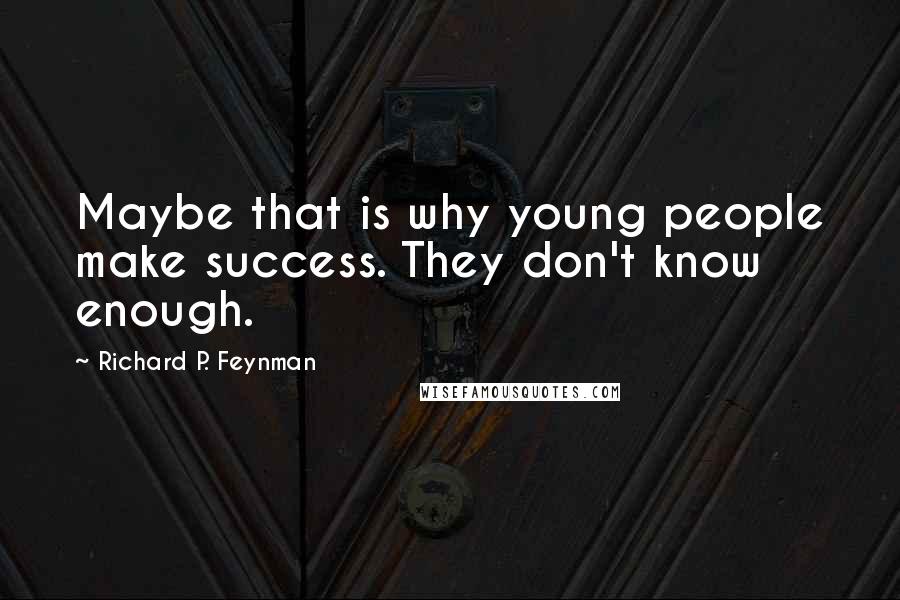 Richard P. Feynman quotes: Maybe that is why young people make success. They don't know enough.