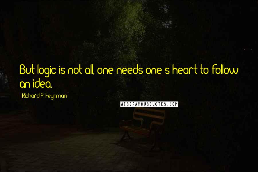 Richard P. Feynman quotes: But logic is not all, one needs one's heart to follow an idea.