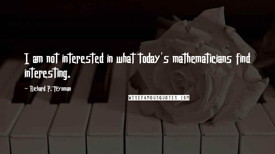 Richard P. Feynman quotes: I am not interested in what today's mathematicians find interesting.