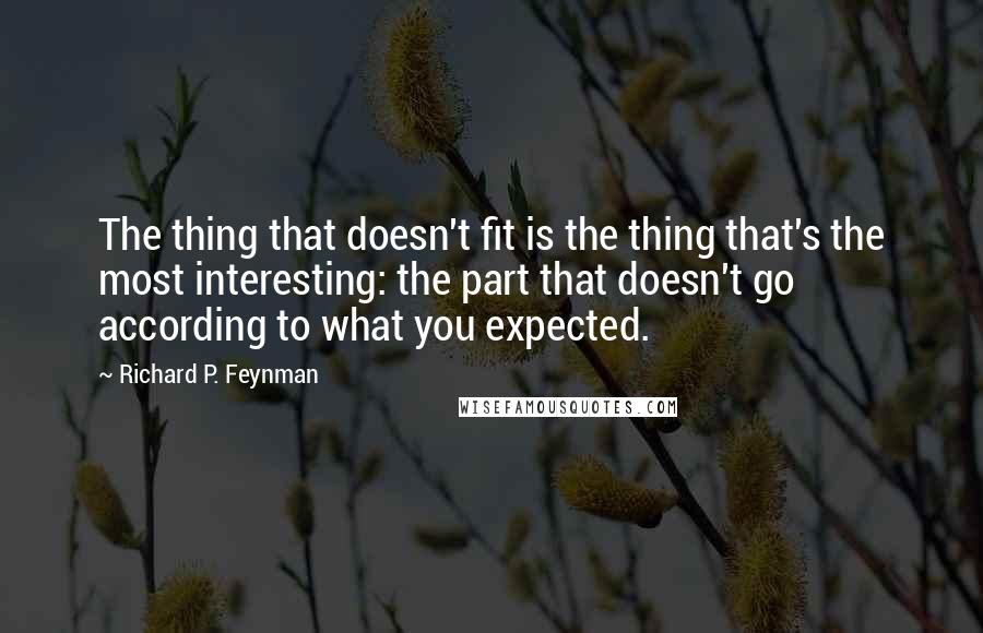 Richard P. Feynman quotes: The thing that doesn't fit is the thing that's the most interesting: the part that doesn't go according to what you expected.