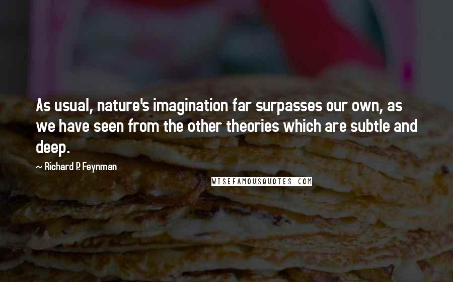Richard P. Feynman quotes: As usual, nature's imagination far surpasses our own, as we have seen from the other theories which are subtle and deep.