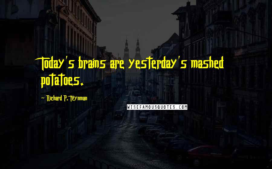 Richard P. Feynman quotes: Today's brains are yesterday's mashed potatoes.
