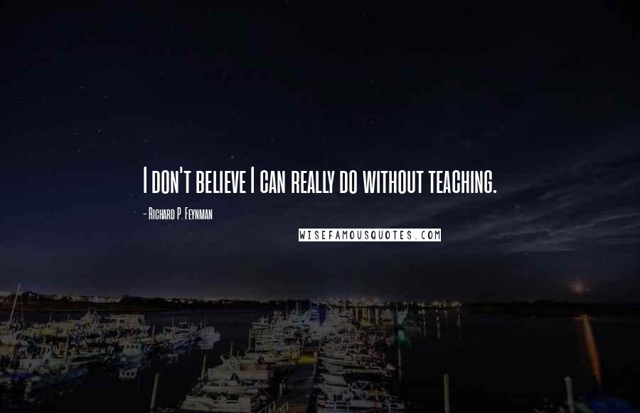 Richard P. Feynman quotes: I don't believe I can really do without teaching.