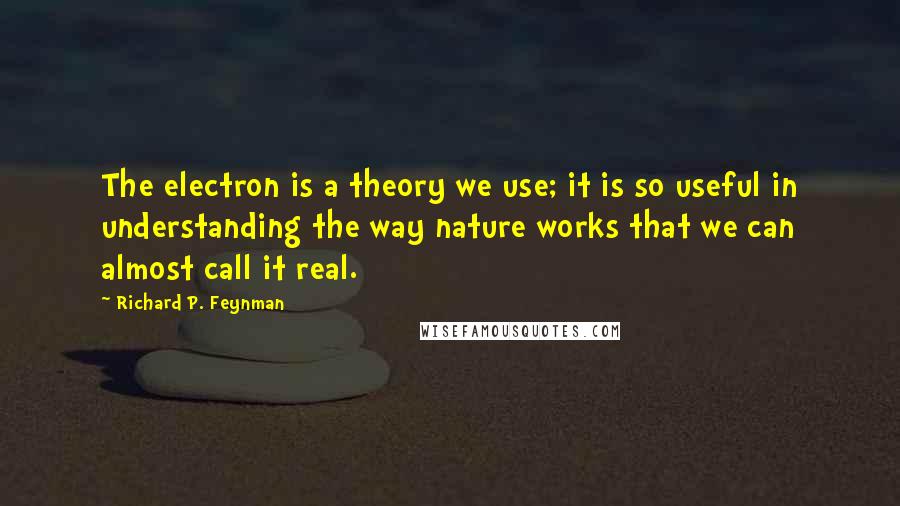 Richard P. Feynman quotes: The electron is a theory we use; it is so useful in understanding the way nature works that we can almost call it real.