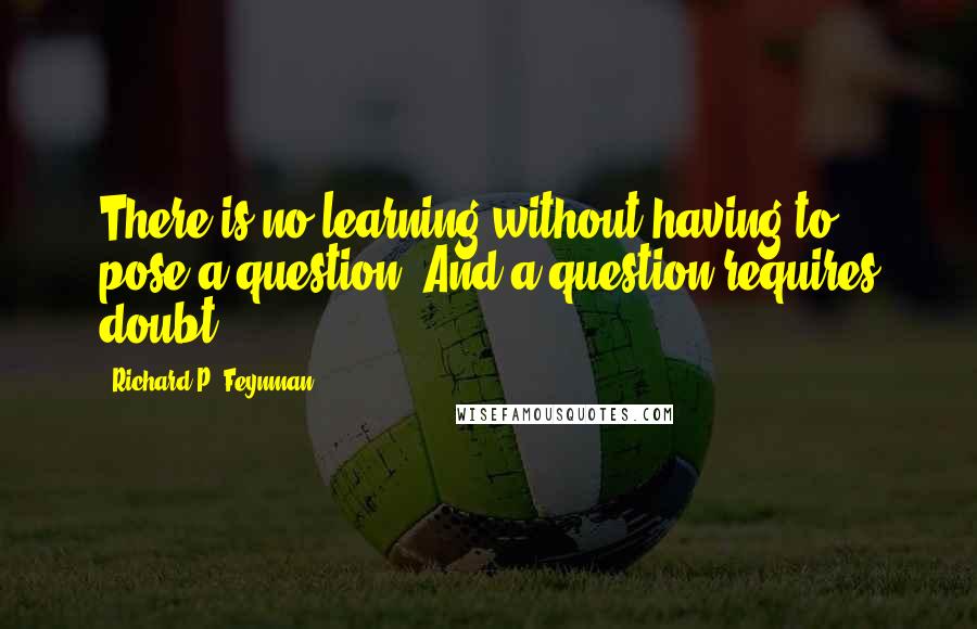 Richard P. Feynman quotes: There is no learning without having to pose a question. And a question requires doubt.