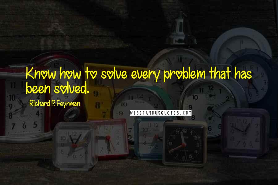 Richard P. Feynman quotes: Know how to solve every problem that has been solved.