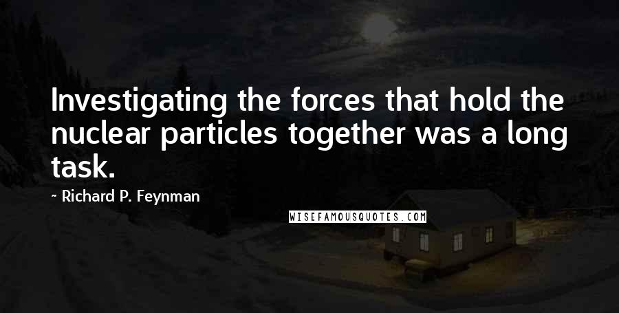 Richard P. Feynman quotes: Investigating the forces that hold the nuclear particles together was a long task.