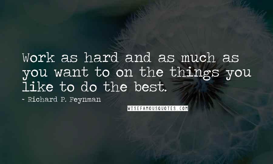 Richard P. Feynman quotes: Work as hard and as much as you want to on the things you like to do the best.