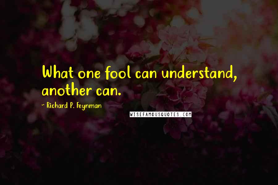 Richard P. Feynman quotes: What one fool can understand, another can.