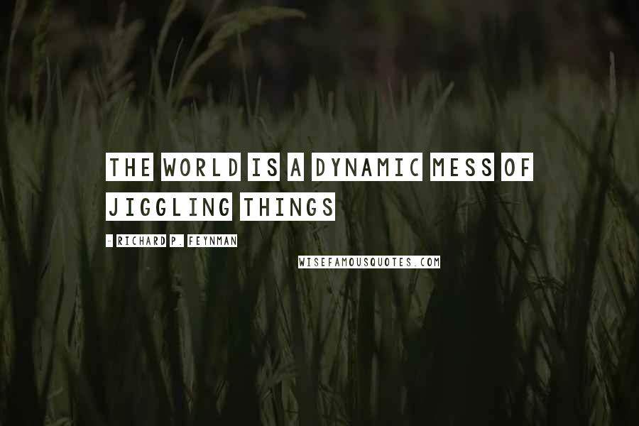 Richard P. Feynman quotes: The world is a dynamic mess of jiggling things