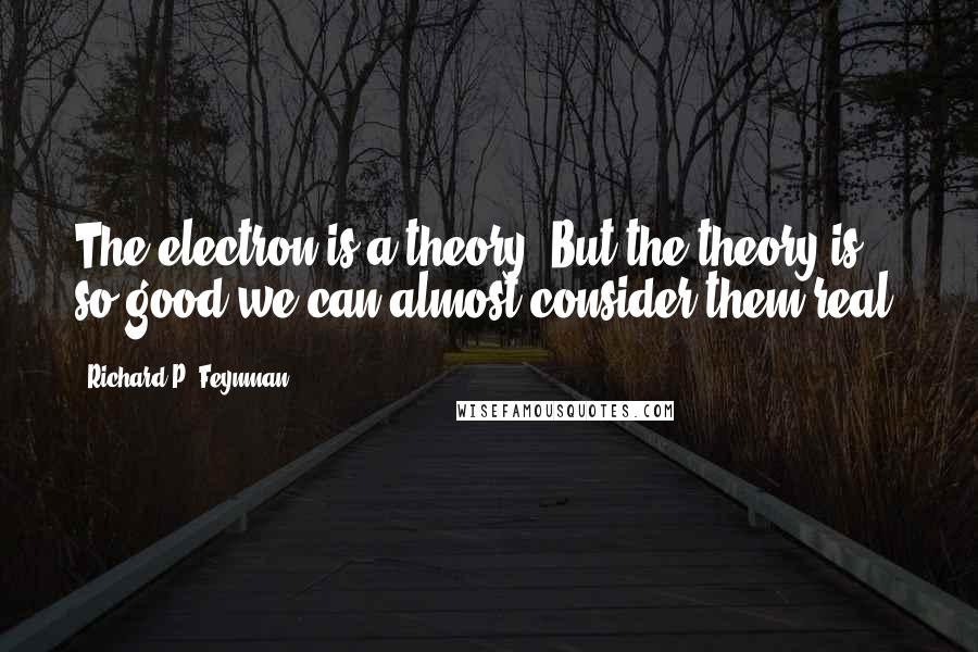 Richard P. Feynman quotes: The electron is a theory. But the theory is so good we can almost consider them real.