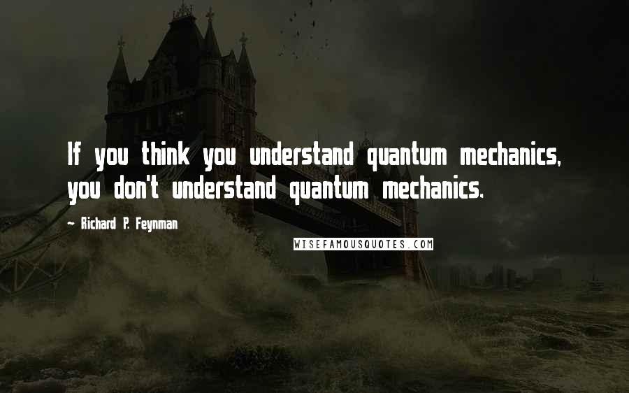 Richard P. Feynman quotes: If you think you understand quantum mechanics, you don't understand quantum mechanics.