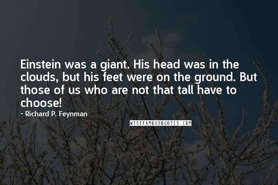 Richard P. Feynman quotes: Einstein was a giant. His head was in the clouds, but his feet were on the ground. But those of us who are not that tall have to choose!