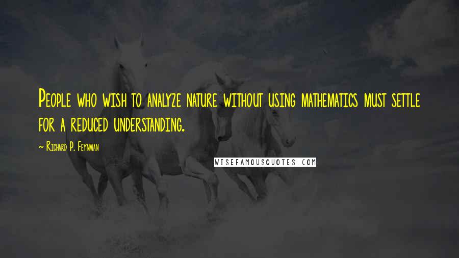 Richard P. Feynman quotes: People who wish to analyze nature without using mathematics must settle for a reduced understanding.