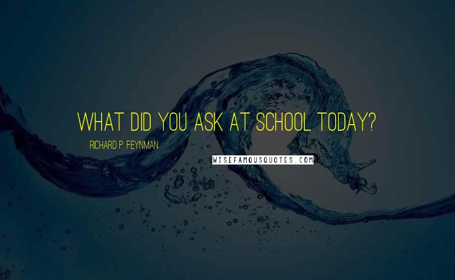 Richard P. Feynman quotes: What did you ASK at school today?