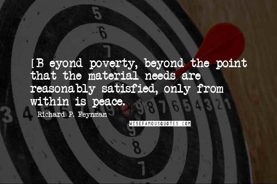 Richard P. Feynman quotes: [B]eyond poverty, beyond the point that the material needs are reasonably satisfied, only from within is peace.