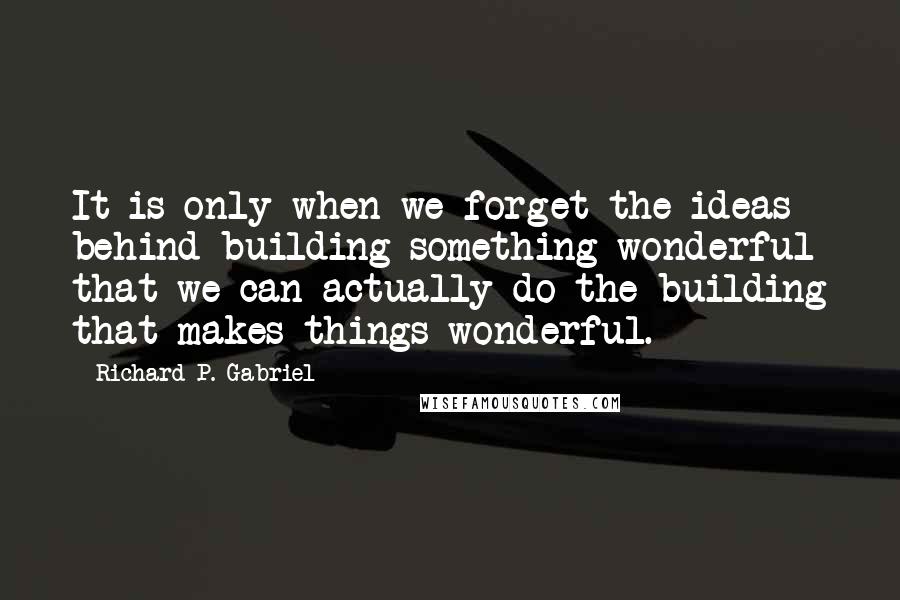 Richard P. Gabriel quotes: It is only when we forget the ideas behind building something wonderful that we can actually do the building that makes things wonderful.